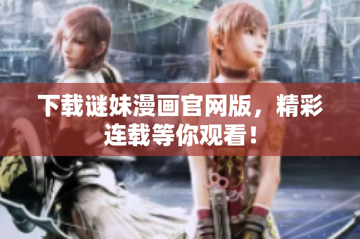 下载谜妹漫画官网版，精彩连载等你观看！