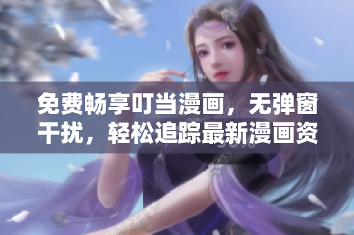 免费畅享叮当漫画，无弹窗干扰，轻松追踪最新漫画资讯