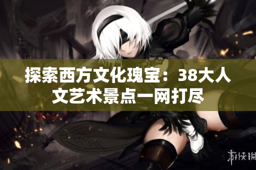 探索西方文化瑰宝：38大人文艺术景点一网打尽