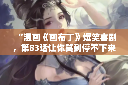 “漫画《画布丁》爆笑喜剧，第83话让你笑到停不下来！”