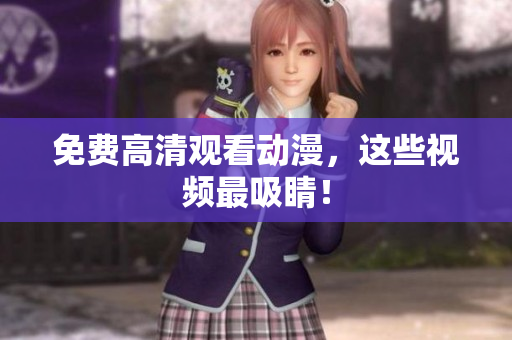 免费高清观看动漫，这些视频最吸睛！