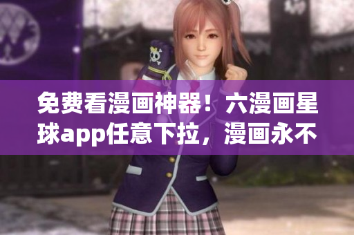免费看漫画神器！六漫画星球app任意下拉，漫画永不断！