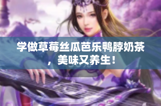 学做草莓丝瓜芭乐鸭脖奶茶，美味又养生！