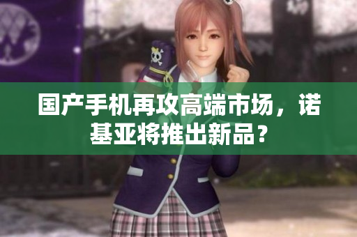 国产手机再攻高端市场，诺基亚将推出新品？