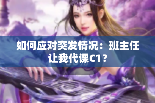如何应对突发情况：班主任让我代课C1？