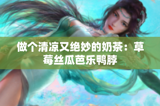 做个清凉又绝妙的奶茶：草莓丝瓜芭乐鸭脖