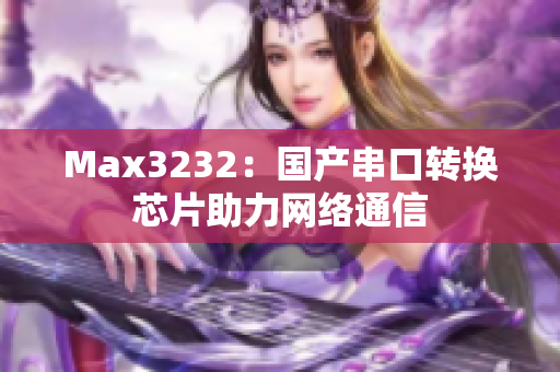 Max3232：国产串口转换芯片助力网络通信