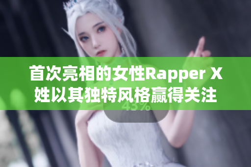 首次亮相的女性Rapper X姓以其独特风格赢得关注
