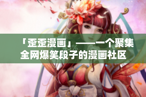 「歪歪漫画」——一个聚集全网爆笑段子的漫画社区