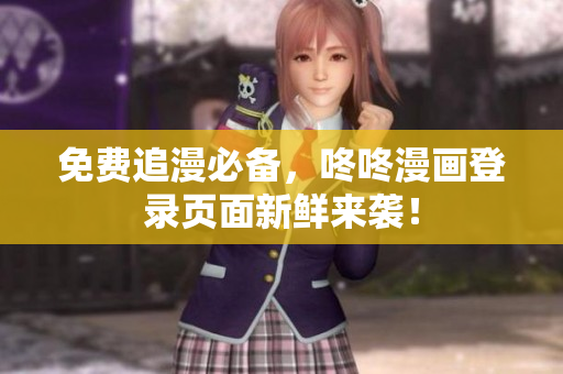 免费追漫必备，咚咚漫画登录页面新鲜来袭！