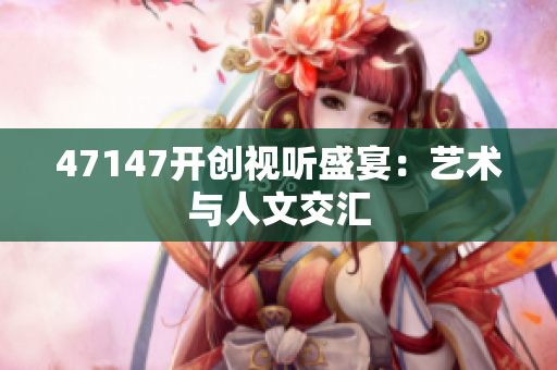 47147开创视听盛宴：艺术与人文交汇