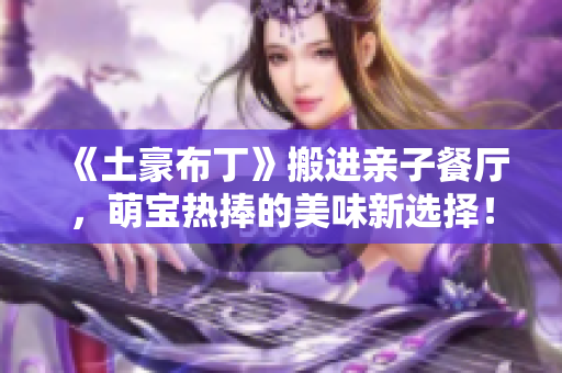《土豪布丁》搬进亲子餐厅，萌宝热捧的美味新选择！