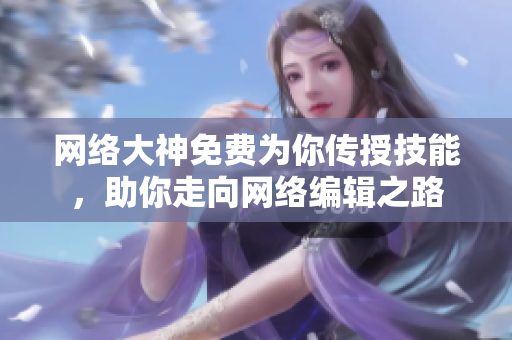 网络大神免费为你传授技能，助你走向网络编辑之路