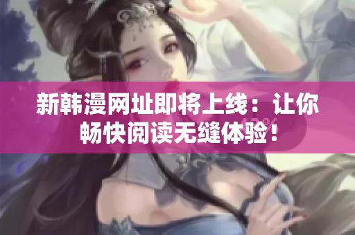 新韩漫网址即将上线：让你畅快阅读无缝体验！