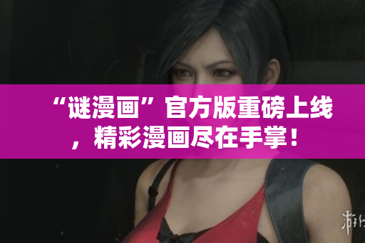 “谜漫画”官方版重磅上线，精彩漫画尽在手掌！