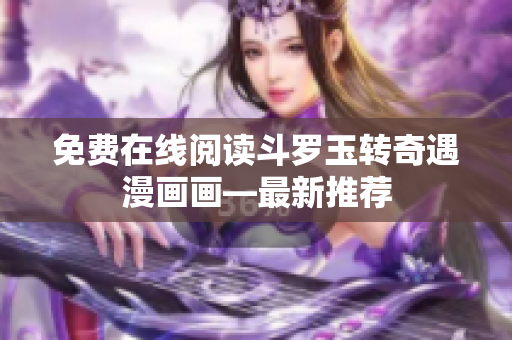 免费在线阅读斗罗玉转奇遇漫画画—最新推荐