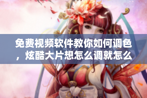 免费视频软件教你如何调色，炫酷大片想怎么调就怎么调！