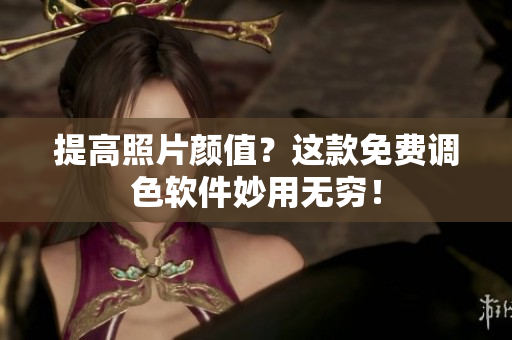 提高照片颜值？这款免费调色软件妙用无穷！