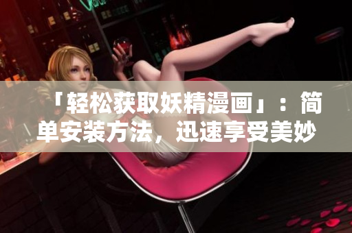 「轻松获取妖精漫画」：简单安装方法，迅速享受美妙漫画。
