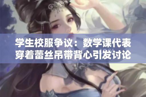 学生校服争议：数学课代表穿着蕾丝吊带背心引发讨论
