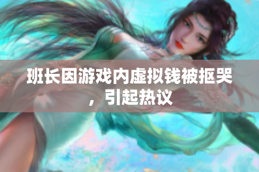 班长因游戏内虚拟钱被抠哭，引起热议