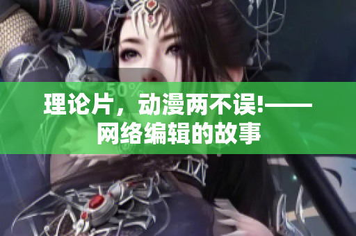 理论片，动漫两不误!——网络编辑的故事