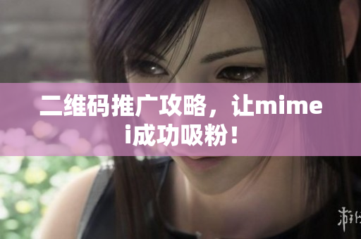 二维码推广攻略，让mimei成功吸粉！