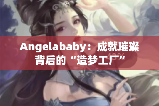 Angelababy：成就璀璨背后的“造梦工厂”