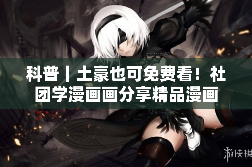 科普｜土豪也可免费看！社团学漫画画分享精品漫画