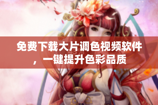 免费下载大片调色视频软件，一键提升色彩品质