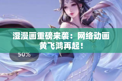 湿漫画重磅来袭：网络动画黄飞鸿再起！