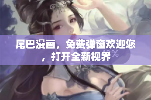 尾巴漫画，免费弹窗欢迎您，打开全新视界