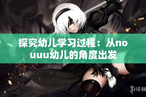 探究幼儿学习过程：从nouuu幼儿的角度出发