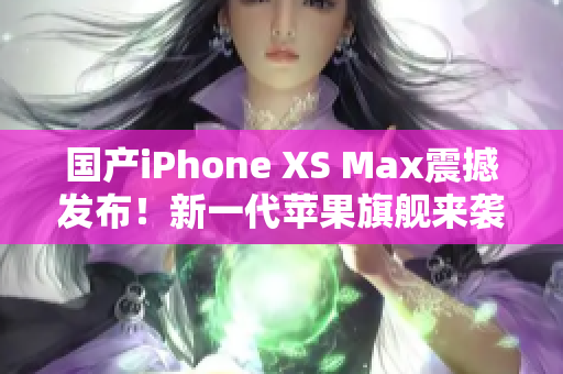 国产iPhone XS Max震撼发布！新一代苹果旗舰来袭