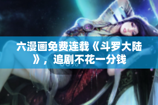 六漫画免费连载《斗罗大陆》，追剧不花一分钱