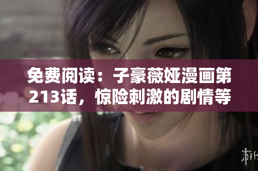 免费阅读：子豪薇娅漫画第213话，惊险刺激的剧情等你揭晓！