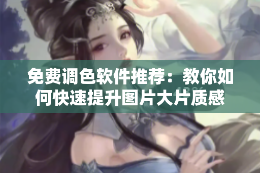 免费调色软件推荐：教你如何快速提升图片大片质感