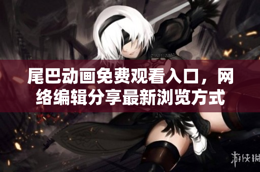 尾巴动画免费观看入口，网络编辑分享最新浏览方式