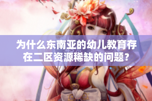为什么东南亚的幼儿教育存在二区资源稀缺的问题？
