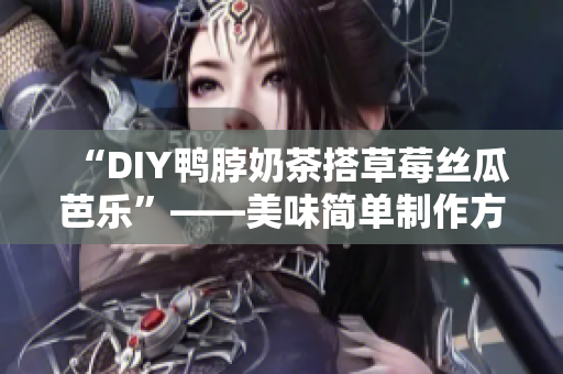 “DIY鸭脖奶茶搭草莓丝瓜芭乐”——美味简单制作方法
