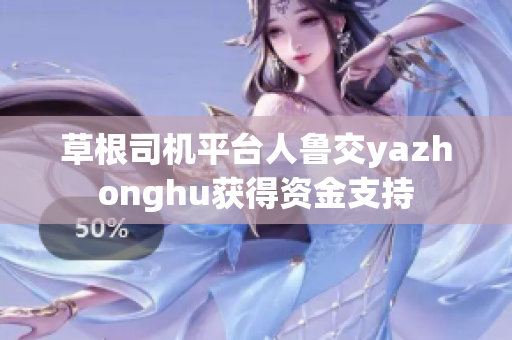 草根司机平台人鲁交yazhonghu获得资金支持