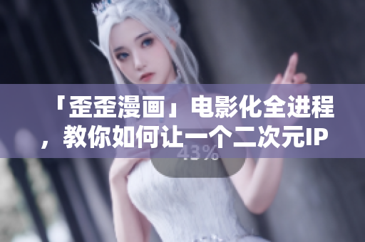 「歪歪漫画」电影化全进程，教你如何让一个二次元IP走向大银幕！