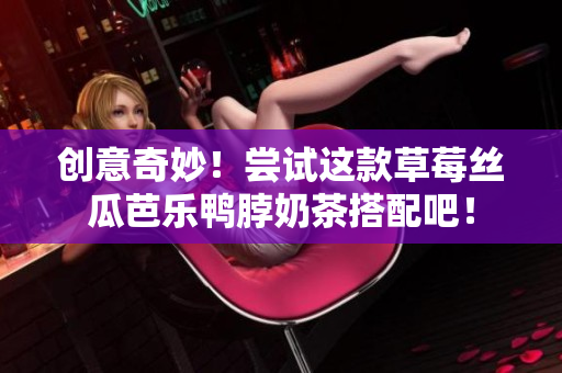 创意奇妙！尝试这款草莓丝瓜芭乐鸭脖奶茶搭配吧！