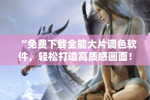 “免费下载全能大片调色软件，轻松打造高质感画面！”