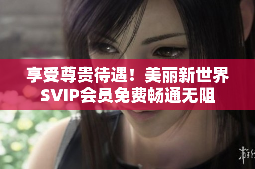 享受尊贵待遇！美丽新世界SVIP会员免费畅通无阻