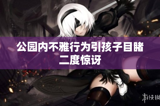 公园内不雅行为引孩子目睹二度惊讶