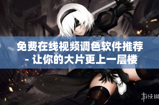 免费在线视频调色软件推荐 - 让你的大片更上一层楼
