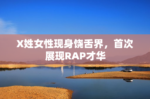 X姓女性现身饶舌界，首次展现RAP才华