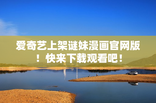 爱奇艺上架谜妹漫画官网版！快来下载观看吧！