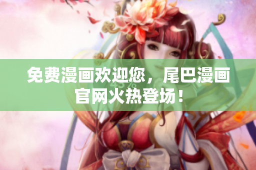 免费漫画欢迎您，尾巴漫画官网火热登场！